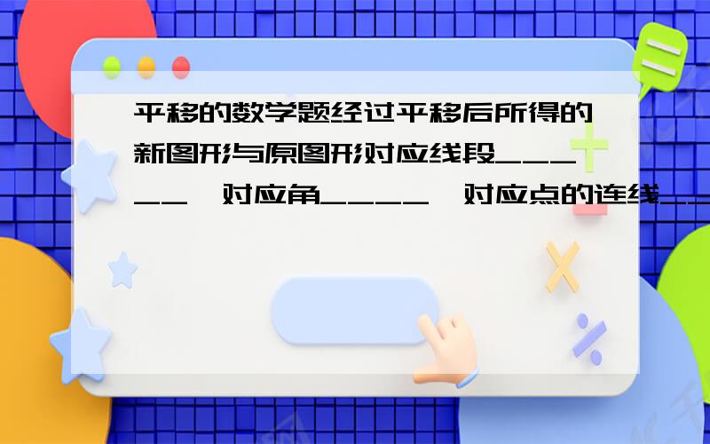 平移的数学题经过平移后所得的新图形与原图形对应线段_____,对应角____,对应点的连线_____.