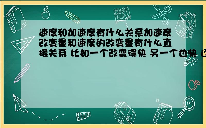 速度和加速度有什么关系加速度改变量和速度的改变量有什么直接关系 比如一个改变得快 另一个也快 还是反而慢