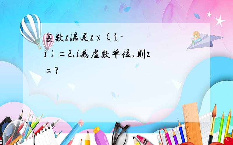 复数z满足z x (1 - i)=2,i为虚数单位,则z=?