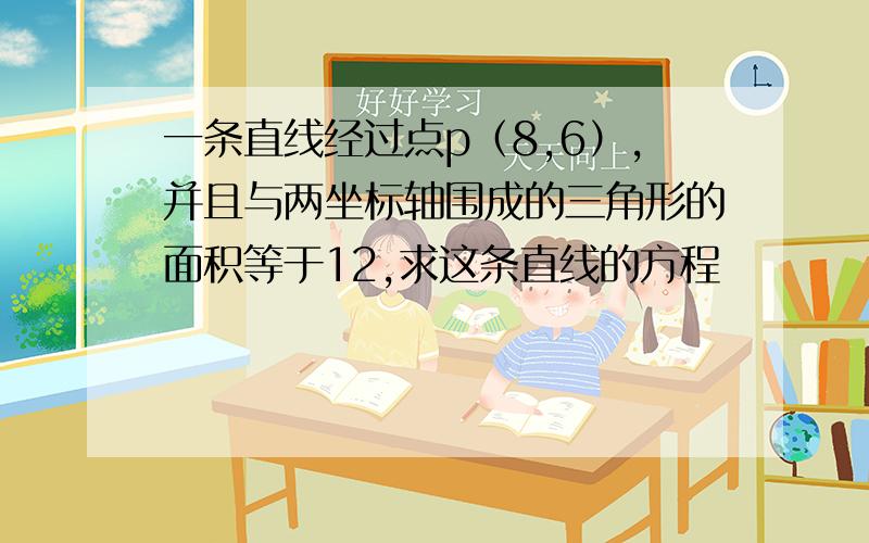 一条直线经过点p（8,6）,并且与两坐标轴围成的三角形的面积等于12,求这条直线的方程