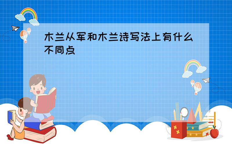 木兰从军和木兰诗写法上有什么不同点