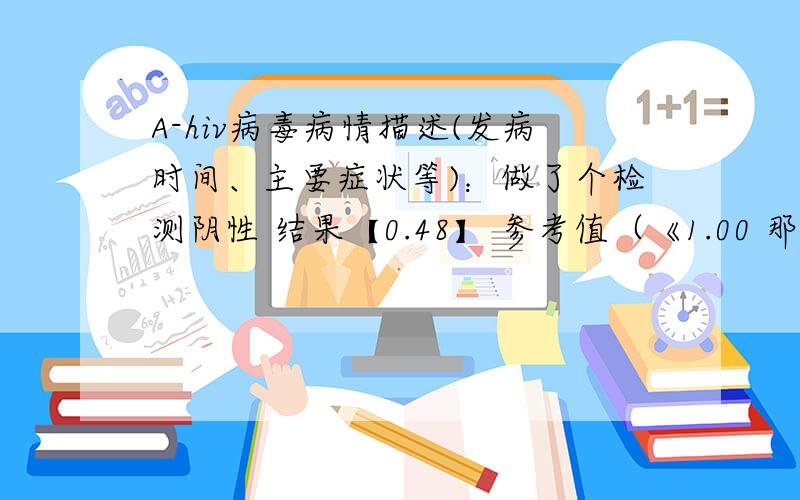 A-hiv病毒病情描述(发病时间、主要症状等)：做了个检测阴性 结果【0.48】 参考值（《1.00 那些数是什么意思能看出来什么