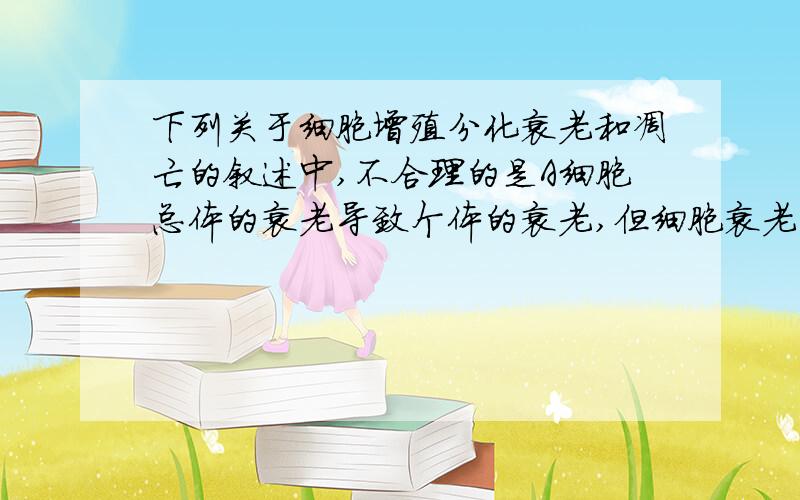 下列关于细胞增殖分化衰老和凋亡的叙述中,不合理的是A细胞总体的衰老导致个体的衰老,但细胞衰老不等同于有机体的衰老B体内正常细胞的寿命受分裂次数的限制C成人体内不发生细胞分化D