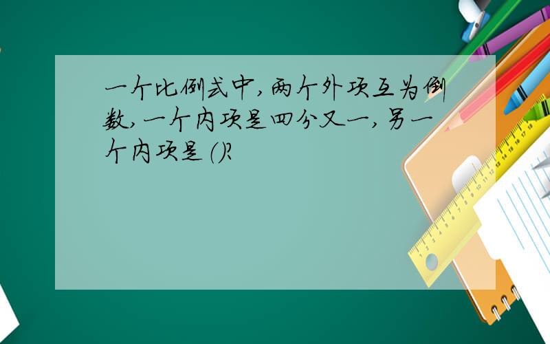 一个比例式中,两个外项互为倒数,一个内项是四分又一,另一个内项是（）?