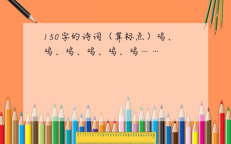 150字的诗词（算标点）鸡、鸡、鸡、鸡、鸡、鸡……