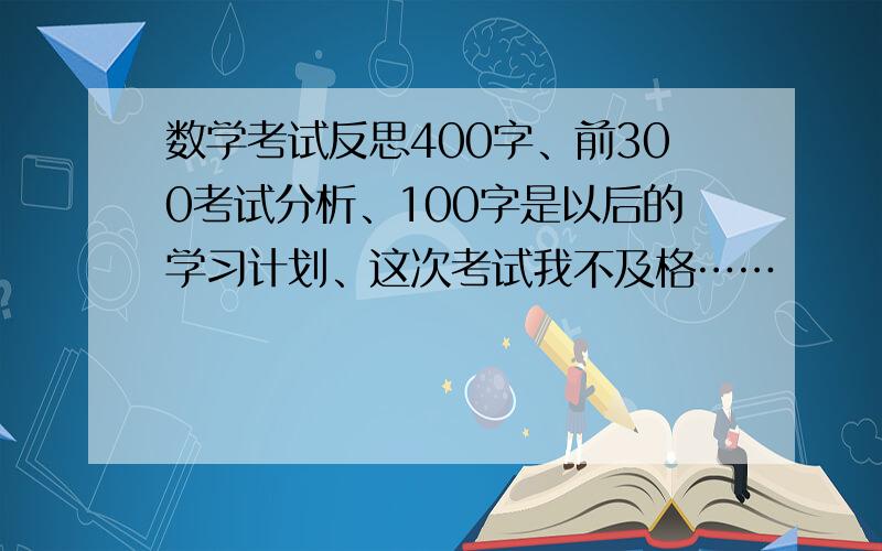 数学考试反思400字、前300考试分析、100字是以后的学习计划、这次考试我不及格……