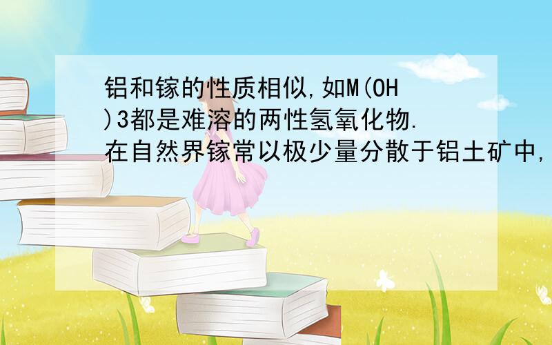 铝和镓的性质相似,如M(OH)3都是难溶的两性氢氧化物.在自然界镓常以极少量分散于铝土矿中,如Al203矿藏中.用NaOH溶液处理铝矿（Al2O3）时,生成NaAlO2、NaGaO2；而后通入适量的CO2,得Al(OH)3沉淀,而NaG