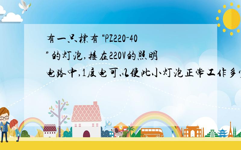 有一只标有“PZ220-40”的灯泡,接在220V的照明电路中,1度电可以使此小灯泡正常工作多少时间?