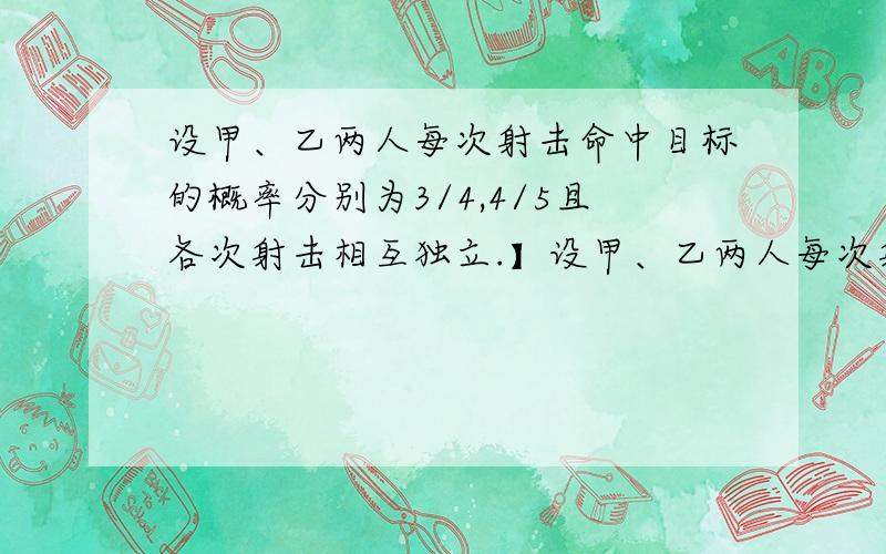 设甲、乙两人每次射击命中目标的概率分别为3/4,4/5且各次射击相互独立.】设甲、乙两人每次射击命中目标的概率分别为3/4,4/5且各次射击相互独立若甲.乙各射击两次,求两人命中目标的次数