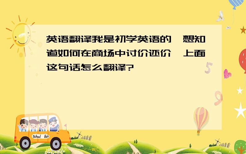 英语翻译我是初学英语的,想知道如何在商场中讨价还价,上面这句话怎么翻译?