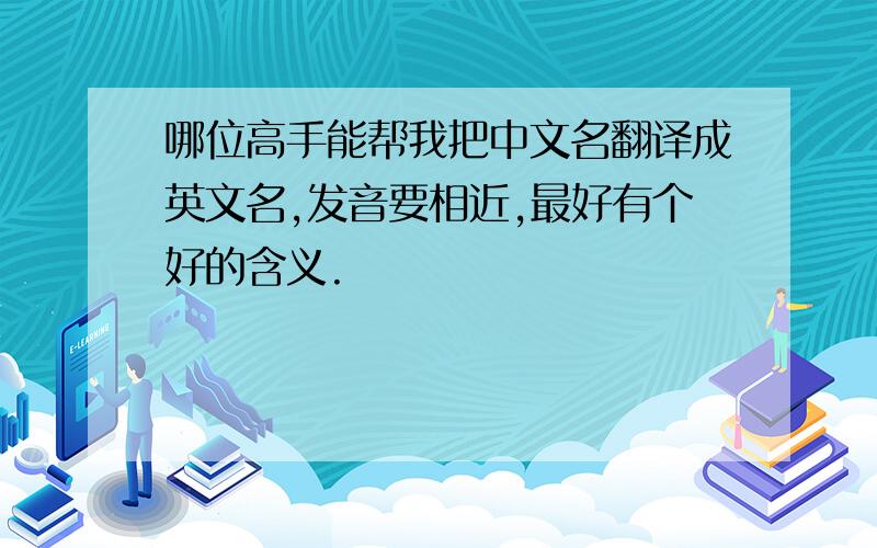 哪位高手能帮我把中文名翻译成英文名,发音要相近,最好有个好的含义.