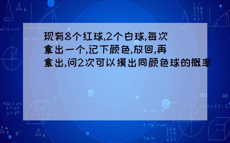 现有8个红球,2个白球,每次拿出一个,记下颜色,放回,再拿出,问2次可以摸出同颜色球的概率