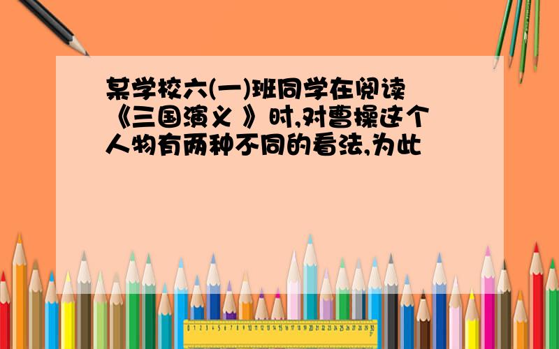 某学校六(一)班同学在阅读 《三国演义 》时,对曹操这个人物有两种不同的看法,为此