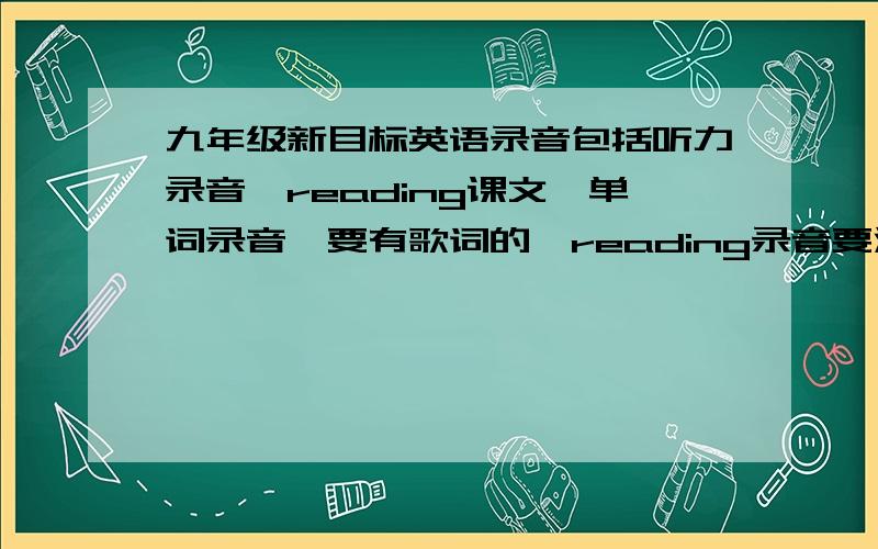 九年级新目标英语录音包括听力录音,reading课文,单词录音,要有歌词的,reading录音要清楚