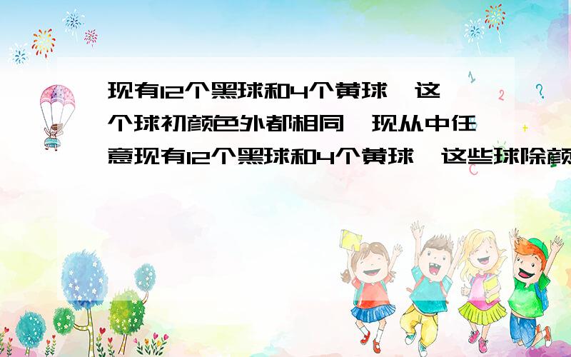 现有12个黑球和4个黄球,这个球初颜色外都相同,现从中任意现有12个黑球和4个黄球,这些球除颜色外都相同,现从中任意摸出两个球,问:(1)猜想:摸出两个黑球的概率与摸出两个黄球的概率一样吗