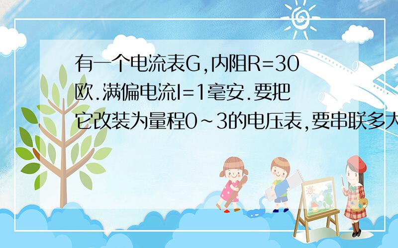 有一个电流表G,内阻R=30欧.满偏电流I=1毫安.要把它改装为量程0~3的电压表,要串联多大的电阻?改装后...有一个电流表G,内阻R=30欧.满偏电流I=1毫安.要把它改装为量程0~3的电压表,要串联多大的电