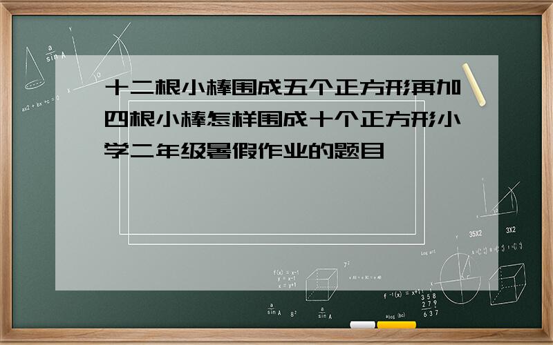 十二根小棒围成五个正方形再加四根小棒怎样围成十个正方形小学二年级暑假作业的题目