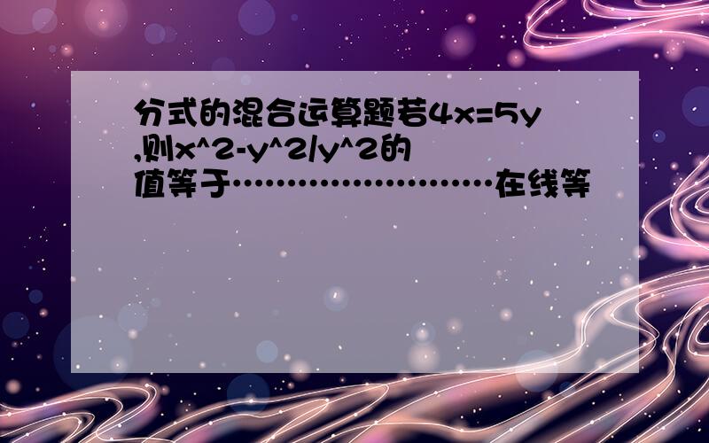 分式的混合运算题若4x=5y,则x^2-y^2/y^2的值等于……………………在线等