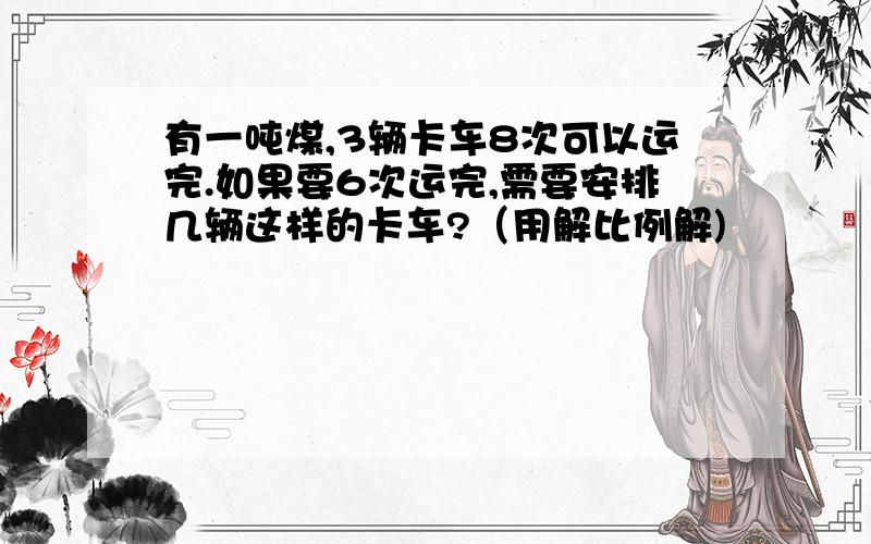 有一吨煤,3辆卡车8次可以运完.如果要6次运完,需要安排几辆这样的卡车?（用解比例解)