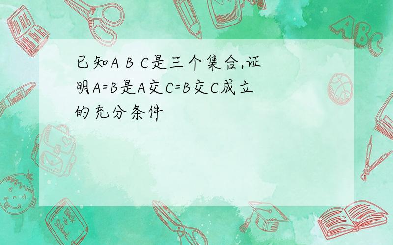 已知A B C是三个集合,证明A=B是A交C=B交C成立的充分条件