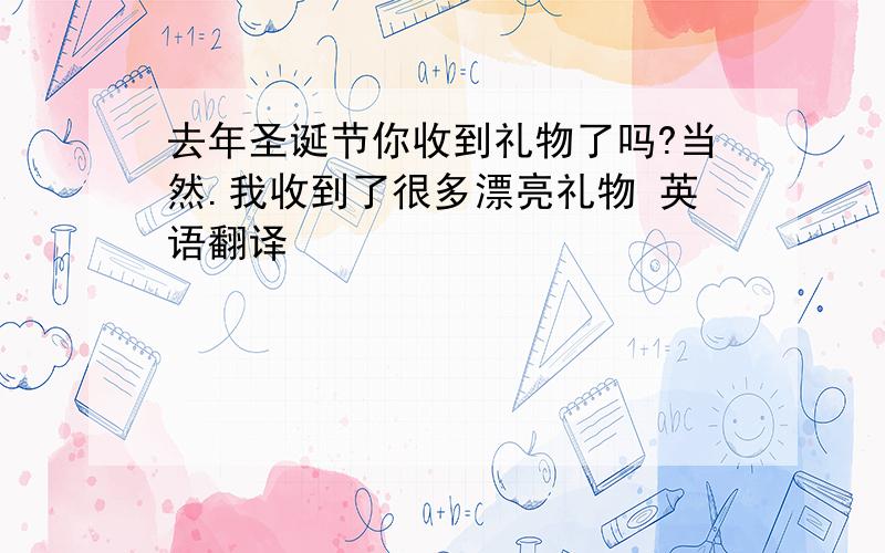 去年圣诞节你收到礼物了吗?当然.我收到了很多漂亮礼物 英语翻译