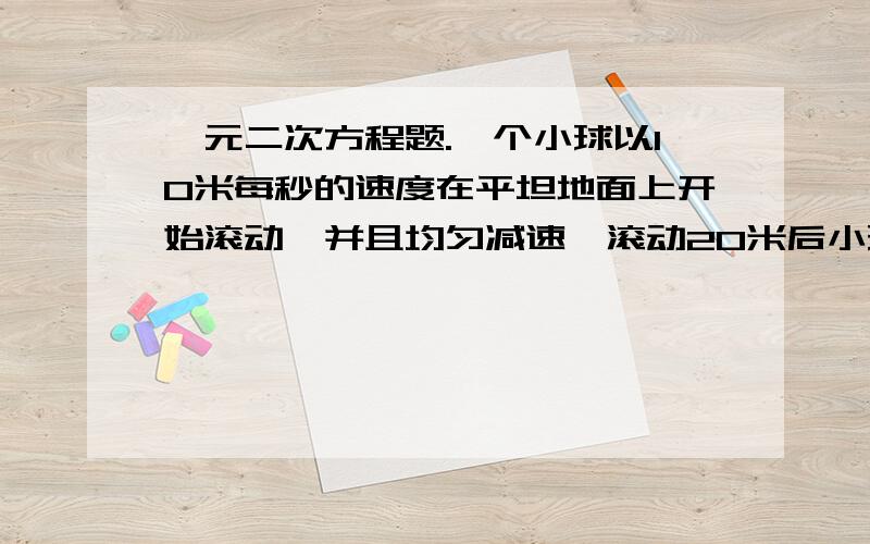 一元二次方程题.一个小球以10米每秒的速度在平坦地面上开始滚动,并且均匀减速,滚动20米后小球停下来.①小球滚动了多少时间?②平均每秒小球的运动速度减少多少?③小球滚动到5米时,约用