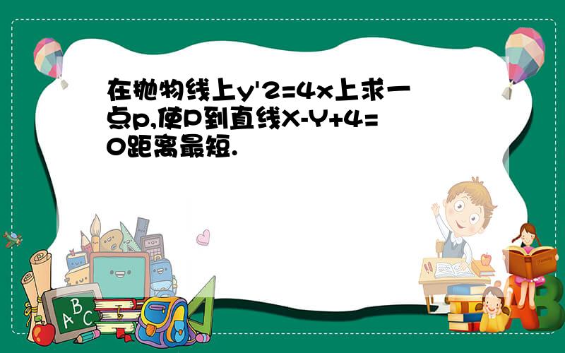 在抛物线上y'2=4x上求一点p,使P到直线X-Y+4=0距离最短.