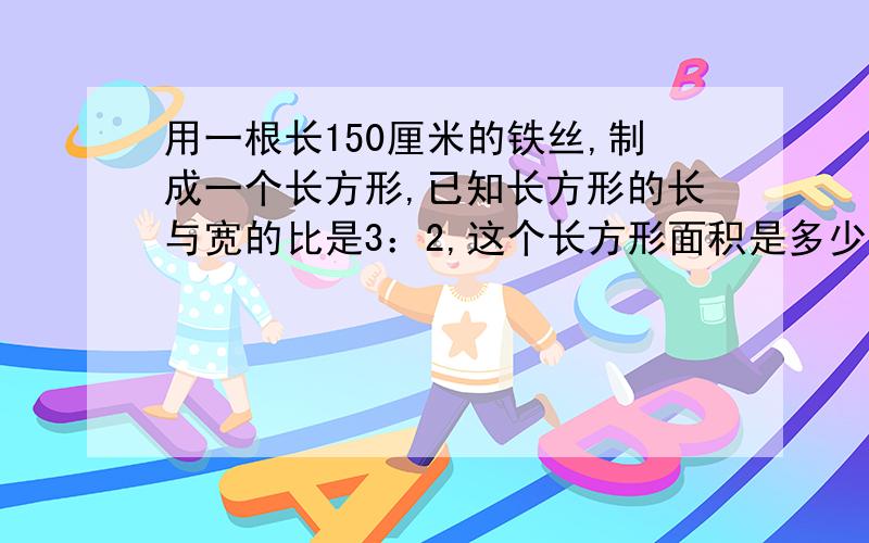 用一根长150厘米的铁丝,制成一个长方形,已知长方形的长与宽的比是3：2,这个长方形面积是多少平方米?需列具体算式!