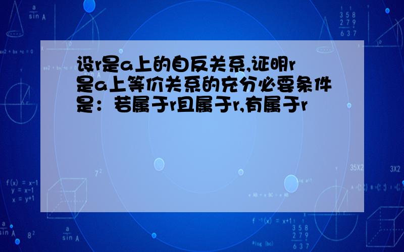 设r是a上的自反关系,证明r是a上等价关系的充分必要条件是：若属于r且属于r,有属于r