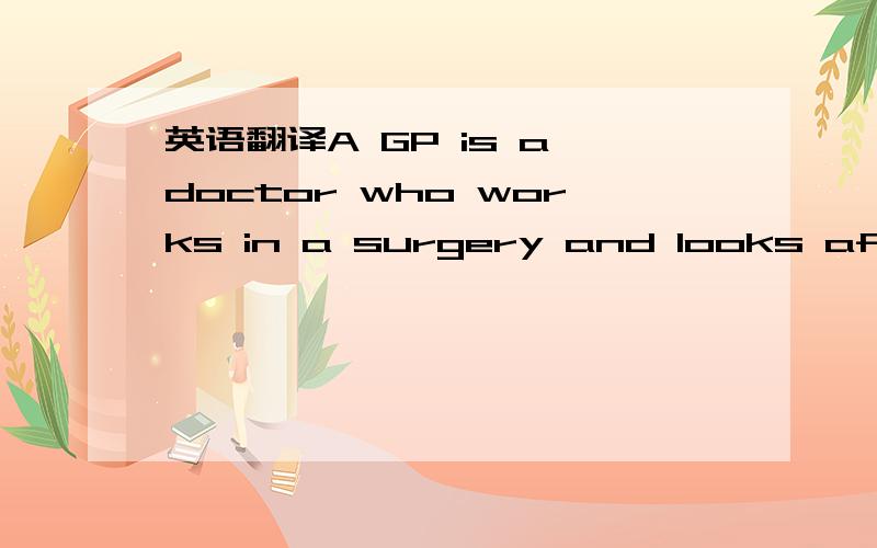 英语翻译A GP is a doctor who works in a surgery and looks after the local people.