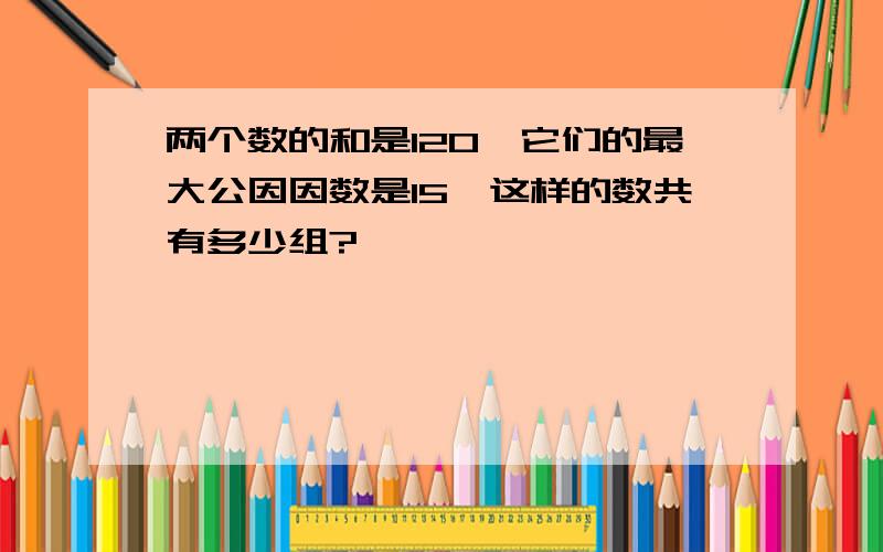 两个数的和是120,它们的最大公因因数是15,这样的数共有多少组?