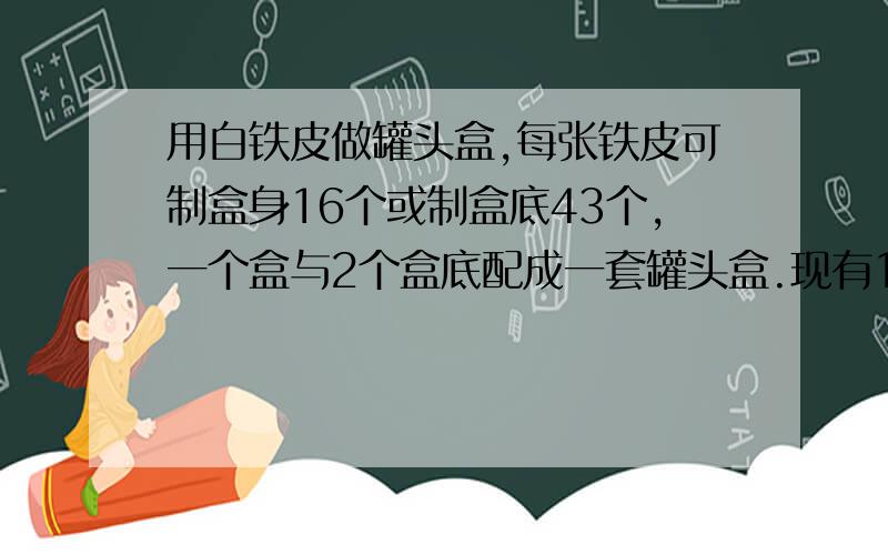 用白铁皮做罐头盒,每张铁皮可制盒身16个或制盒底43个,一个盒与2个盒底配成一套罐头盒.现有150张白铁皮,用多少张制盒身,多少张制盒底,可以正好制成整套罐头盒?