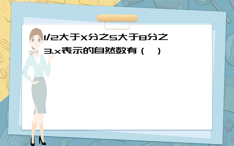 1/2大于X分之5大于8分之3.x表示的自然数有（ ）