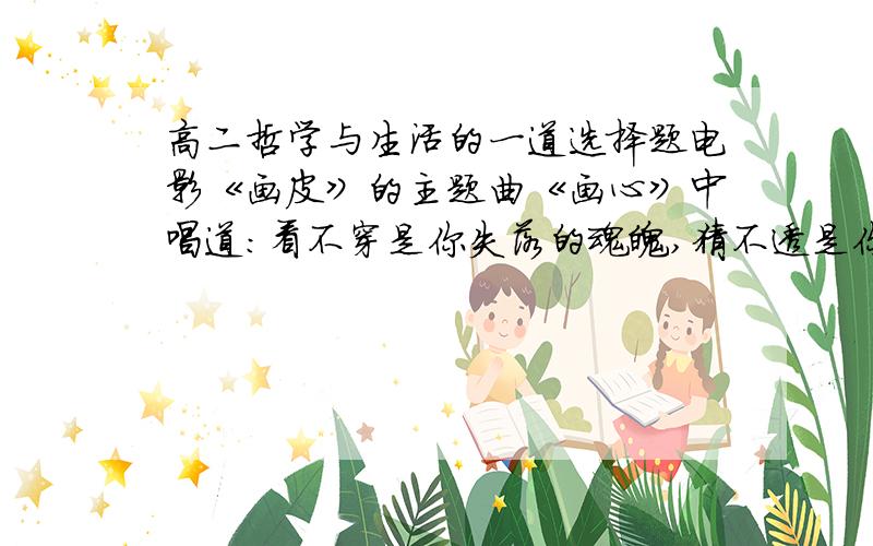 高二哲学与生活的一道选择题电影《画皮》的主题曲《画心》中唱道：看不穿是你失落的魂魄,猜不透是你瞳孔的颜色,一阵风一场梦,爱如生命般莫测,你的心到底被什么蛊惑.从哲学上看,歌词