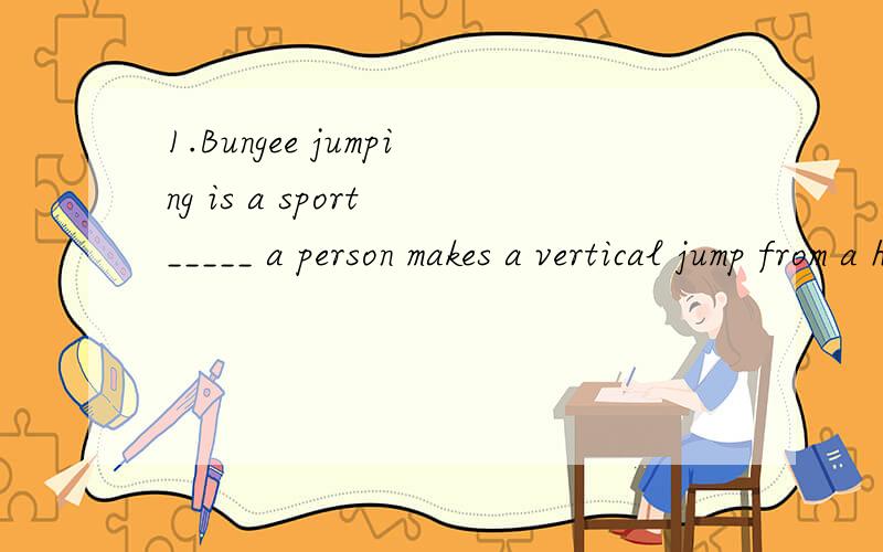 1.Bungee jumping is a sport _____ a person makes a vertical jump from a high platform with a rubber cord tied to their ankles so that they bounceA which B when C where D that为什么不能选D呢 You can’t win the game_______you never practice dur