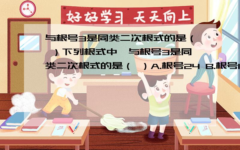 与根号3是同类二次根式的是（ ）下列根式中,与根号3是同类二次根式的是（ ）A.根号24 B.根号12 C.根号二分之三 D.根号18