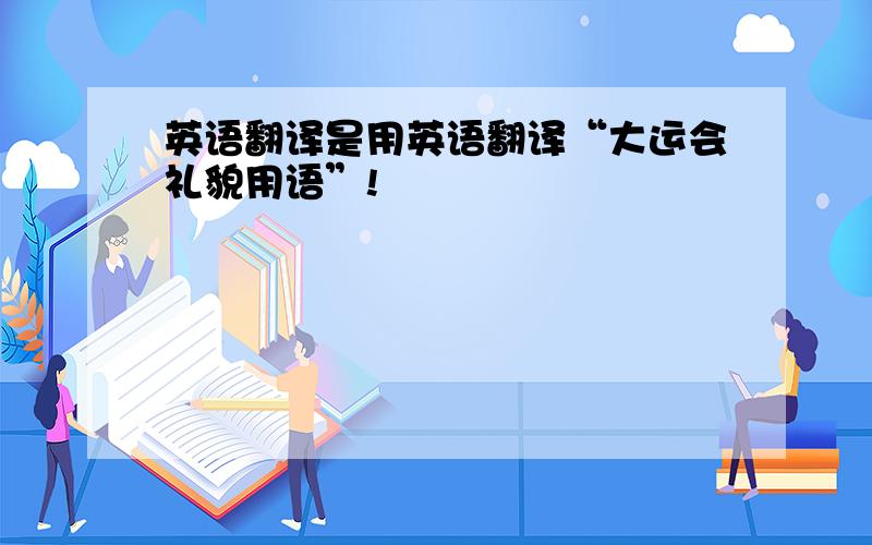 英语翻译是用英语翻译“大运会礼貌用语”!