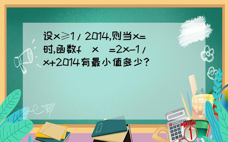 设x≥1/2014,则当x=时,函数f(x)=2x-1/x+2014有最小值多少?