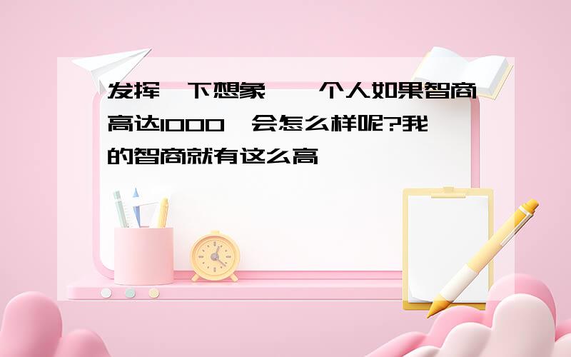 发挥一下想象,一个人如果智商高达1000,会怎么样呢?我的智商就有这么高…