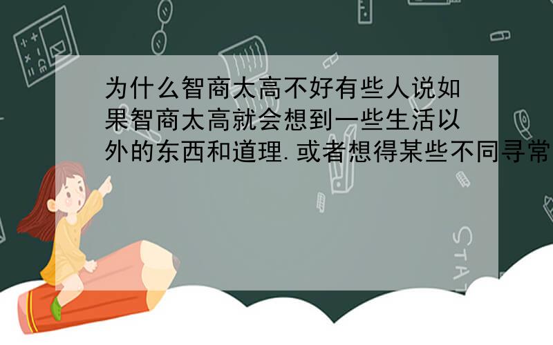 为什么智商太高不好有些人说如果智商太高就会想到一些生活以外的东西和道理.或者想得某些不同寻常的问题?