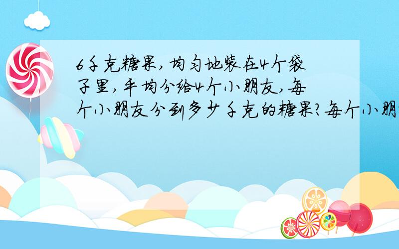 6千克糖果,均匀地装在4个袋子里,平均分给4个小朋友,每个小朋友分到多少千克的糖果?每个小朋友分到多少用分数表示,各位好哥哥,好姐姐,