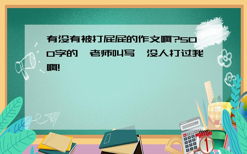 有没有被打屁屁的作文啊?500字的,老师叫写,没人打过我啊!