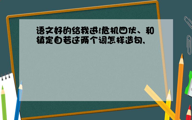 语文好的给我进!危机四伏、和镇定自若这两个词怎样造句,