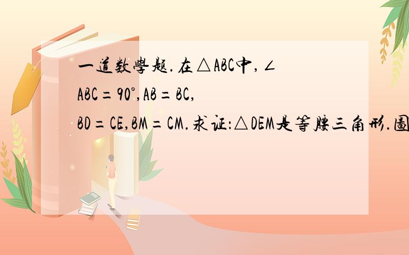 一道数学题.在△ABC中,∠ABC=90°,AB=BC,BD=CE,BM=CM.求证：△DEM是等腰三角形.图画得不像.