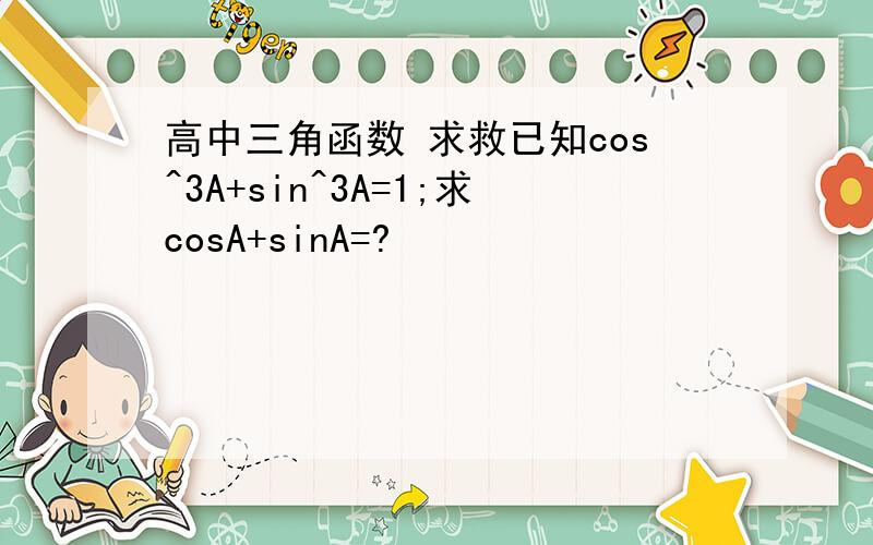 高中三角函数 求救已知cos^3A+sin^3A=1;求cosA+sinA=?