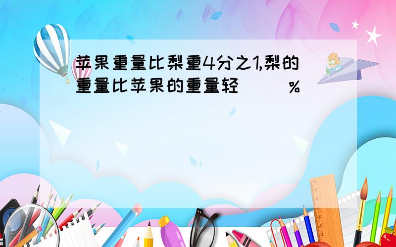 苹果重量比梨重4分之1,梨的重量比苹果的重量轻（ ）％