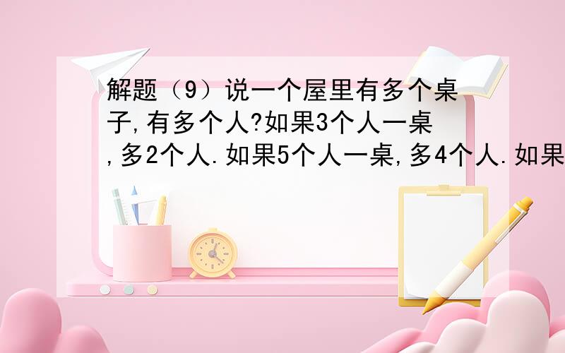 解题（9）说一个屋里有多个桌子,有多个人?如果3个人一桌,多2个人.如果5个人一桌,多4个人.如果7个