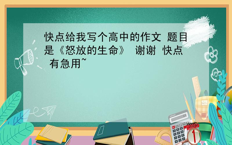 快点给我写个高中的作文 题目是《怒放的生命》 谢谢 快点 有急用~