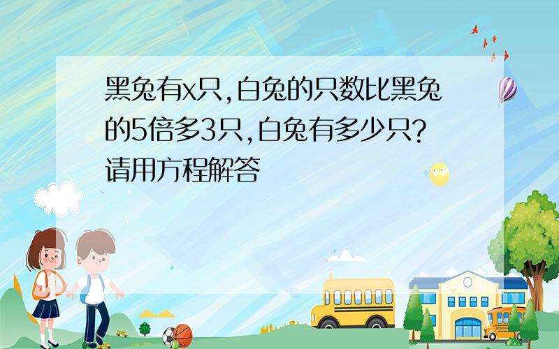 黑兔有x只,白兔的只数比黑兔的5倍多3只,白兔有多少只?请用方程解答