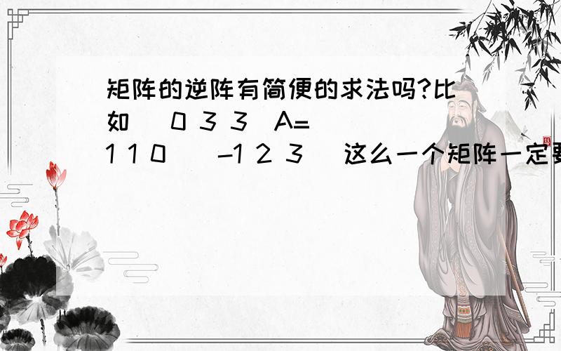 矩阵的逆阵有简便的求法吗?比如[ 0 3 3]A= | 1 1 0|[-1 2 3 ]这么一个矩阵一定要先求这个|A|余子式求出伴随矩阵,然后再算出逆阵么?